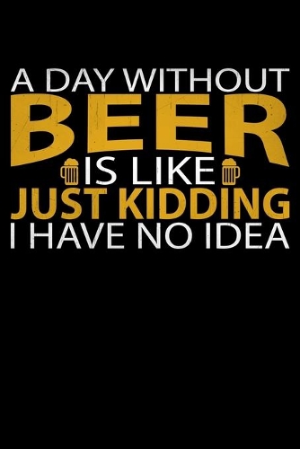 A Day Without Beer Is Like, Just Kidding I have No Idea