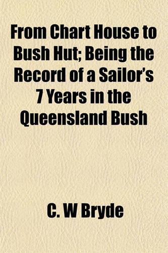 From Chart House to Bush Hut; Being the Record of a Sailor's 7 Years in the Queensland Bush