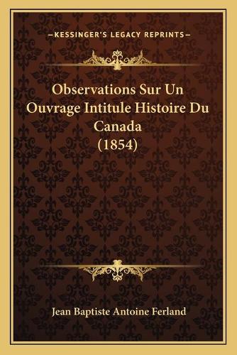Observations Sur Un Ouvrage Intitule Histoire Du Canada (1854): (French)