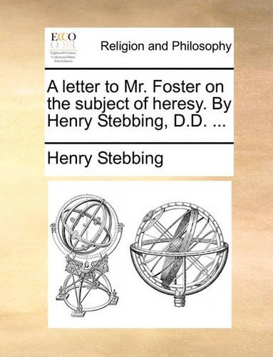 A Letter to Mr. Foster on the Subject of Heresy. by Henry Stebbing, D.D. ...