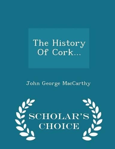 The History of Cork... - Scholar's Choice Edition