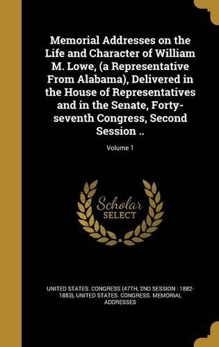 Memorial Addresses on the Life and Character of William M. Lowe, (a Representative from Alabama), Delivered in the House of Representatives and in the Senate, Forty-Seventh Congress, Second Session ..; Volume 1