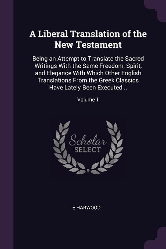 Liberal Translation of the New Testament: Being an Attempt to Translate the Sacred Writings With the Same Freedom, Spirit, and Elegance With Which Other English Translations From the Greek C