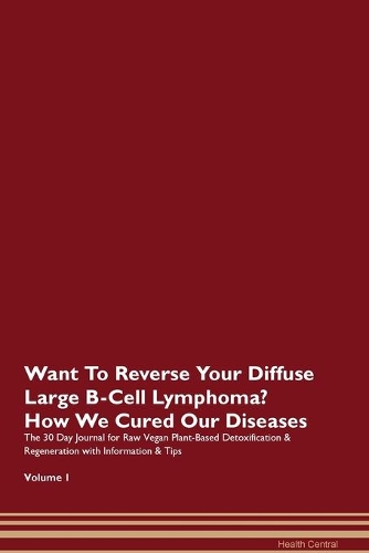 Want To Reverse Your Diffuse Large B-Cell Lymphoma? How We Cured Our Diseases. The 30 Day Journal for Raw Vegan Plant-Based Detoxification & Regeneration with Information & Tips Volume 1