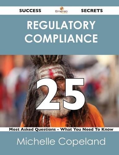 Regulatory Compliance 25 Success Secrets - 25 Most Asked Questions on Regulatory Compliance - What You Need to Know