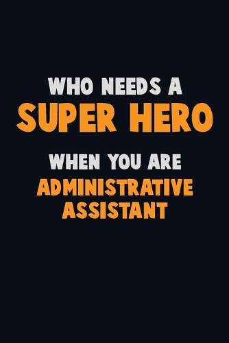 Who Need A SUPER HERO, When You Are Administrative Assistant: 6X9 Career Pride 120 pages Writing Notebooks