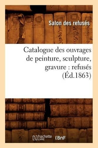 Catalogue Des Ouvrages de Peinture, Sculpture, Gravure: Refusés (Éd.1863): (Arts)