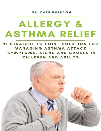 Allergy & Asthma Relief: #1 Straight to Point Solution for Managing Asthma Attack Symptoms, Signs and Causes In Children and Adult
