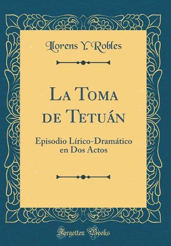 La Toma de Tetuán: Episodio Lírico-Dramático en Dos Actos (Classic Reprint)