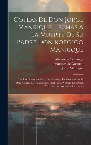 Coplas De Don Jorge Manrique Hechas A La Muerte De Su Padre Don Rodrigo Manrique: Con Las Glosas En Verso De Francisco De Guzman Del P. Don Rodrigo De Valdepeñas... Del Proto-notario Luis Perez Y Del Licdo. Alonso De Cervantes