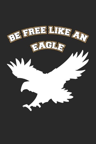 Be Free Like An Eagle: Tagebuch, Notizbuch, Notizheft - Geschenk-Idee für Adler Fans - Blanko - 120 Seiten