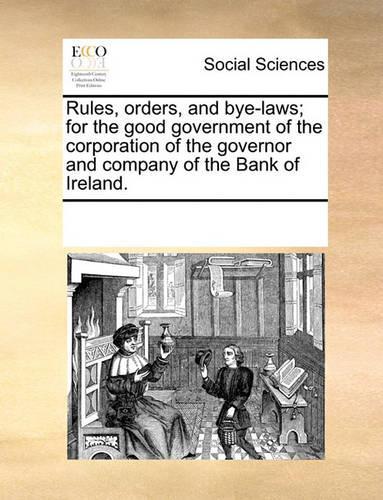 Rules, Orders, and Bye-Laws; For the Good Government of the Corporation of the Governor and Company of the Bank of Ireland.