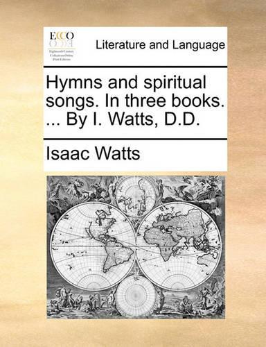 Hymns and Spiritual Songs. in Three Books. ... by I. Watts, D.D.: (English)