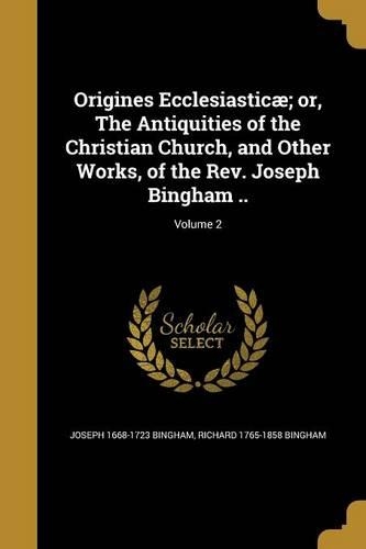 Origines Ecclesiasticae; Or, the Antiquities of the Christian Church, and Other Works, of the REV. Joseph Bingham ..; Volume 2