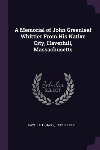 A Memorial of John Greenleaf Whittier From His Native City, Haverhill, Massachusetts