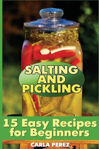 Salting and Pickling: 15 Easy Recipes for Beginners: (Salting Recipes, Pickling Recipes)(Canning and Preserving)
