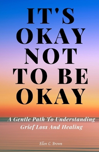 It's Okay Not to Be Okay: A Gentle Path to Understanding Grief Loss and Healing