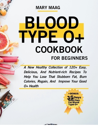 Blood Type O+ Cook Book For Beginners: A New Healthy Collection of 120+ Easy, And Nutrient-Rich Recipes To Help You Lose That Stubborn Fat, Burn Calories, Regain, And Improve Your Good O+(Healthy Lifestyle Cookbooks)