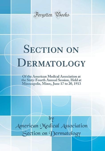 Section on Dermatology: Of the American Medical Association at the Sixty-Fourth Annual Session, Held at Minneapolis, Minn;, June 17 to 20, 1913 (Classic Reprint)