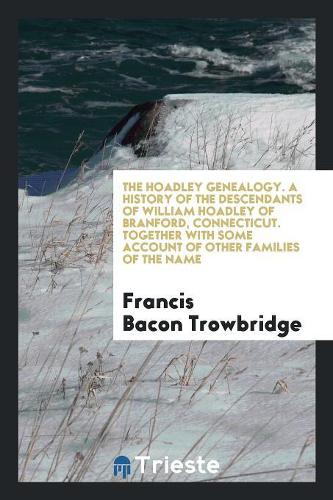 The Hoadley Genealogy: A History of the Descendants of William Hoadley of Branford, Connecticut Together with Some Account of Other Families of the Name