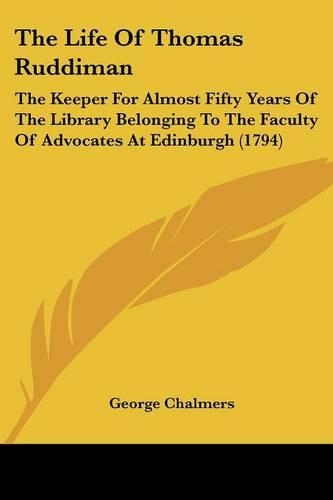 The Life Of Thomas Ruddiman: The Keeper For Almost Fifty Years Of The Library Belonging To The Faculty Of Advocates At Edinburgh (1794)