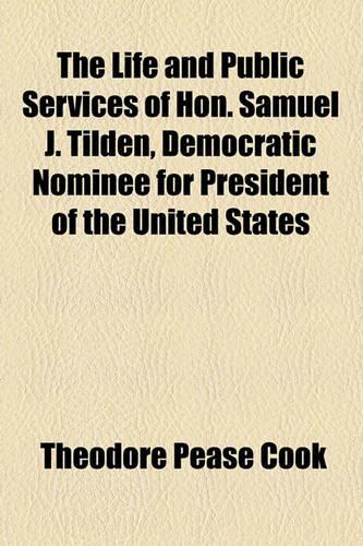 The Life and Public Services of Hon. Samuel J. Tilden, Democratic Nominee for President of the United States