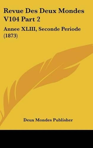 Revue Des Deux Mondes V104 Part 2: Annee XLIII, Seconde Periode (1873)(French)