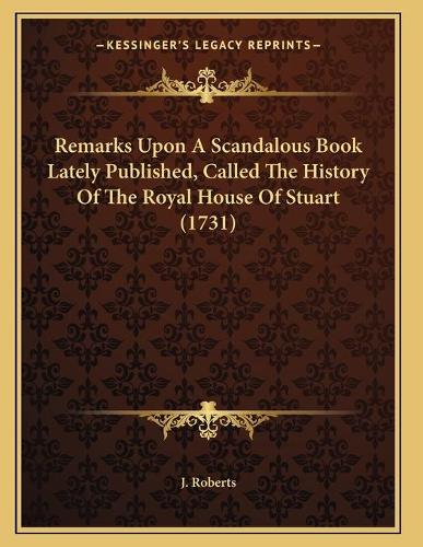 Remarks Upon A Scandalous Book Lately Published, Called The History Of The Royal House Of Stuart (1731)