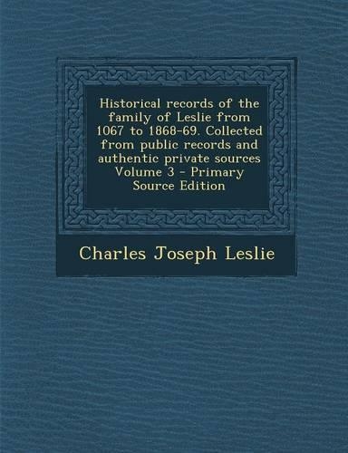 Historical Records of the Family of Leslie from 1067 to 1868-69. Collected from Public Records and Authentic Private Sources Volume 3