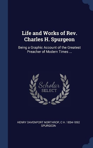 Life and Works of REV. Charles H. Spurgeon: Being a Graphic Account of the Greatest Preacher of Modern Times ...