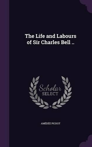 The Life and Labours of Sir Charles Bell ..