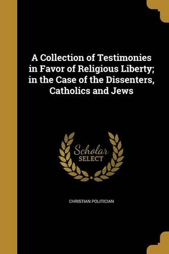 A Collection of Testimonies in Favor of Religious Liberty; in the Case of the Dissenters, Catholics and Jews