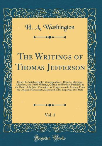 The Writings of Thomas Jefferson, Vol. 1: Being His Autobiography, Correspondence, Reports, Messages, Addresses, and Other Writings, Official and Private; Published by the Order of the Joint Committee of Congress on the Library, From the Original M