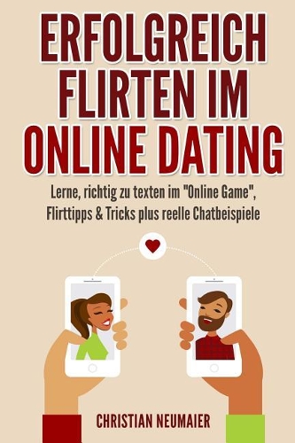 Erfolgreich Flirten im Online Dating: Lerne, richtig zu texten im "Online Game" Flirttipps & Tricks plus reelle Chatbeispiele