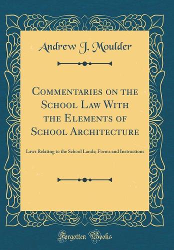 Commentaries on the School Law With the Elements of School Architecture: Laws Relating to the School Lands; Forms and Instructions (Classic Reprint)