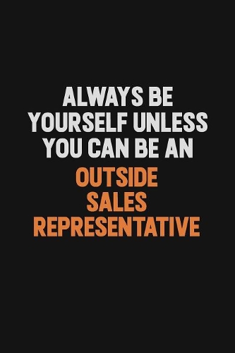 Always Be Yourself Unless You Can Be An Outside Sales Representative