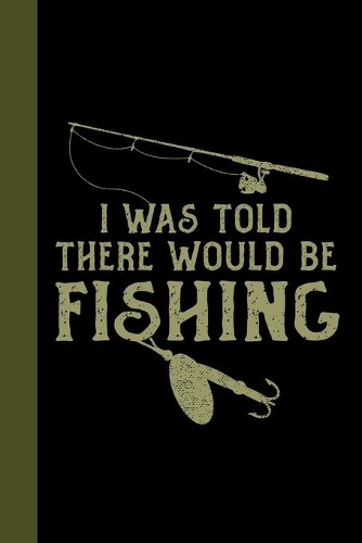 I Was Told There Would Be Fishing: Tackle Fishing A Logbook To Track Your Fishing Trips, Catches and the Ones That Got Away
