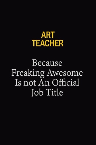 Art teacher Because Freaking Awesome Is Not An Official Job Title