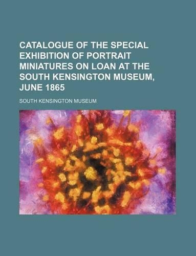 Catalogue of the Special Exhibition of Portrait Miniatures on Loan at the South Kensington Museum, June 1865