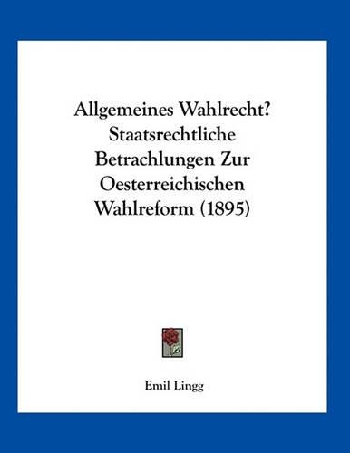 Allgemeines Wahlrecht? Staatsrechtliche Betrachlungen Zur Oesterreichischen Wahlreform (1895)