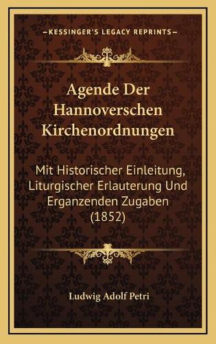Agende Der Hannoverschen Kirchenordnungen: Mit Historischer Einleitung, Liturgischer Erlauterung Und Erganzenden Zugaben (1852)