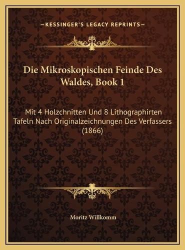 Die Mikroskopischen Feinde Des Waldes, Book 1: Mit 4 Holzchnitten Und 8 Lithographirten Tafeln Nach Originalzeichnungen Des Verfassers (1866)