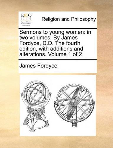Sermons to Young Women: In Two Volumes. by James Fordyce, D.D. the Fourth Edition, with Additions and Alterations. Volume 1 of 2(English)