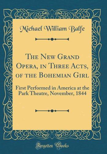 The New Grand Opera, in Three Acts, of the Bohemian Girl: First Performed in America at the Park Theatre, November, 1844 (Classic Reprint)
