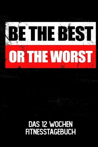 Be The Best Or The Worst: Das 12 Wochen Fitnesstagebuch - Für Krafttraining und Ausdauer - Notiere deine Erfolge und Ziele - Tagebuch als Geschenk Motivation - 12 Wochen Plan