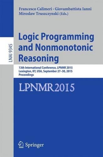 Logic Programming and Nonmonotonic Reasoning: 13th International Conference, LPNMR 2015, Lexington, KY, USA, September 27-30, 2015. Proceedings(9345 Lecture Notes in Computer Science)
