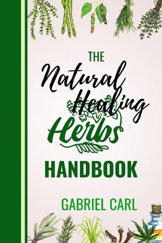 The Natural Healing Herbs Handbook: Easy to follow Natural Medicine for Survival, with Natural remedies to stop several Ailments for Men and Women... herbal remedies and natural medici
