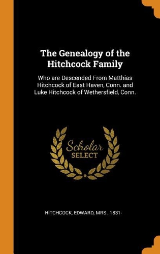 The Genealogy of the Hitchcock Family: Who Are Descended from Matthias Hitchcock of East Haven, Conn. and Luke Hitchcock of Wethersfield, Conn.