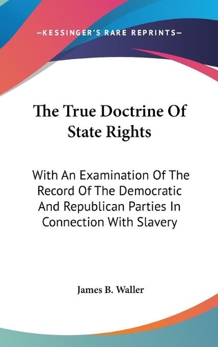 The True Doctrine Of State Rights: With An Examination Of The Record Of The Democratic And Republican Parties In Connection With Slavery