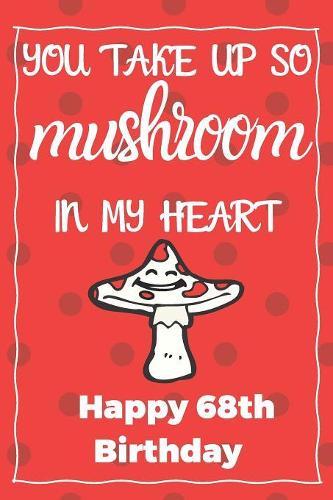 You Take Up So Mushroom In My Heart Happy 68th Birthday: Cute 68th Birthday Card Quote Journal / Notebook / Diary / Greetings / Appreciation Gift (6 x 9 - 110 Blank Lined Pages)